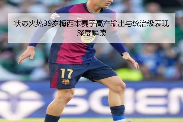 状态火热39岁梅西本赛季高产输出与统治级表现深度解读